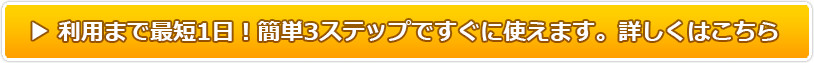 利用まで最短1日！簡単3ステップですぐに使えます。詳しくはこちら